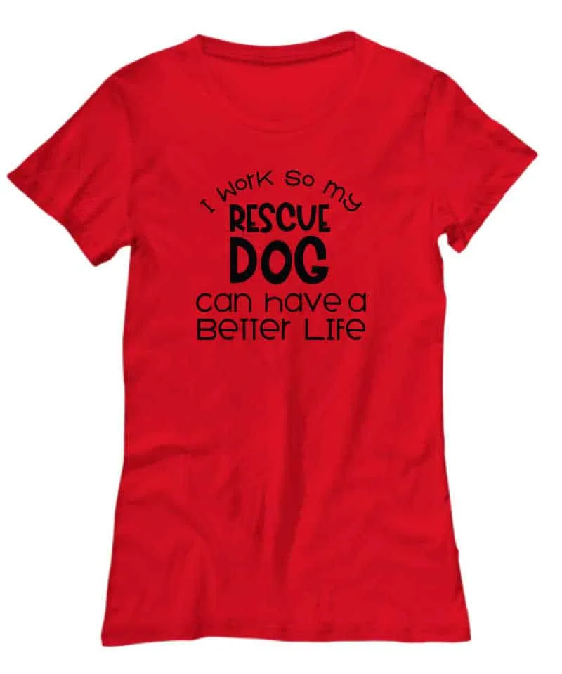 shirt says I work so my rescue dog can have a better life