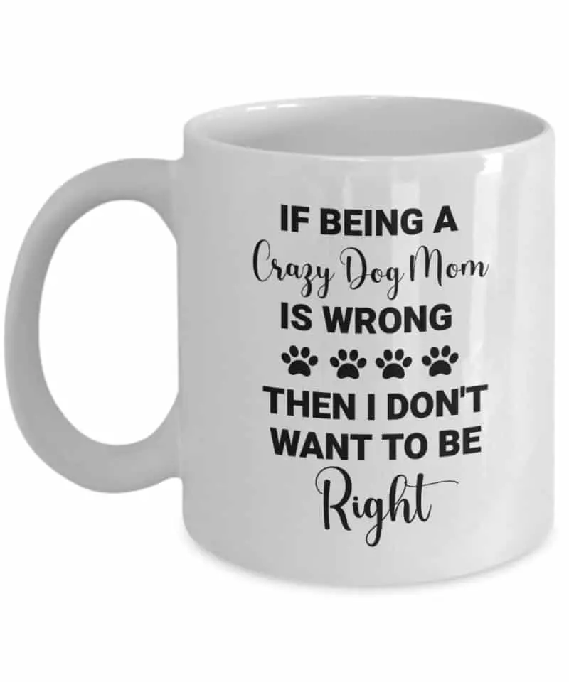 mug says "If being a crazy dog mom is wrong, then I don't want to be right"