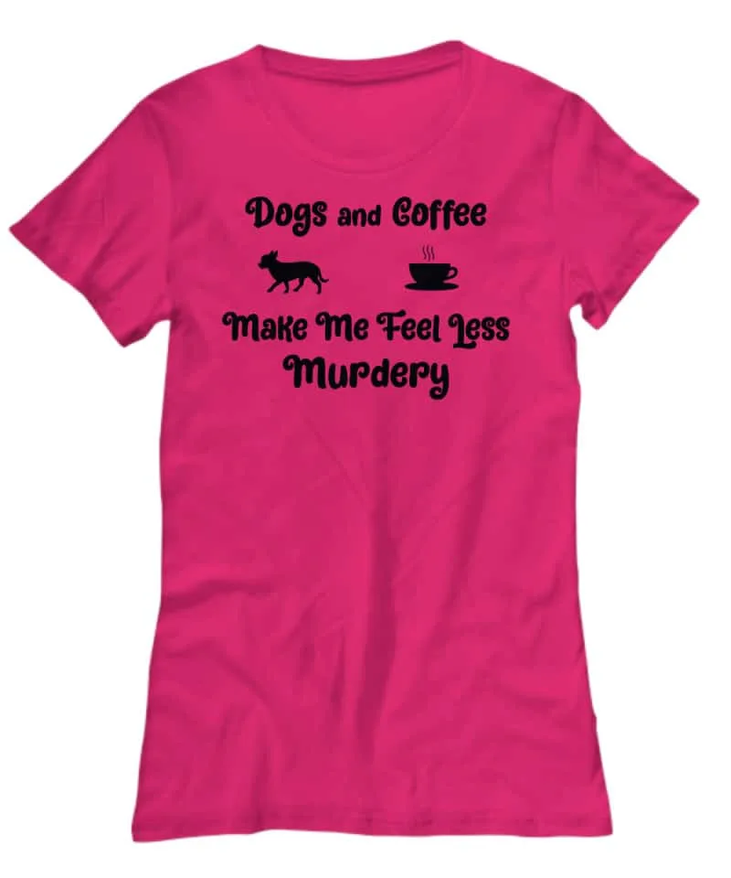 Tshirt says Dogs and Coffee make me less murdery