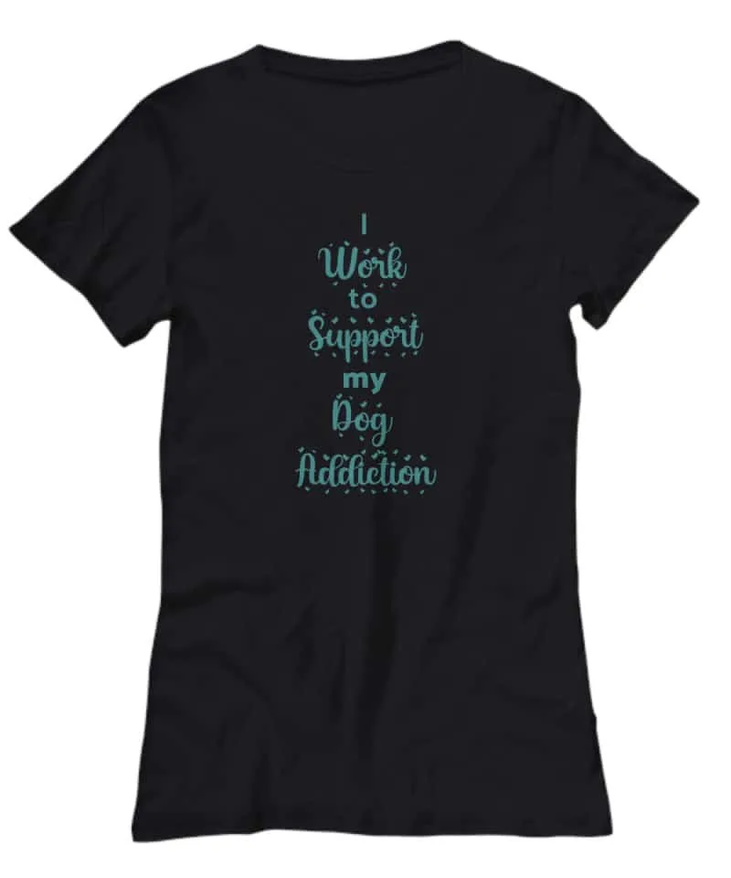 Tshirt says "I work to support my dog addiction